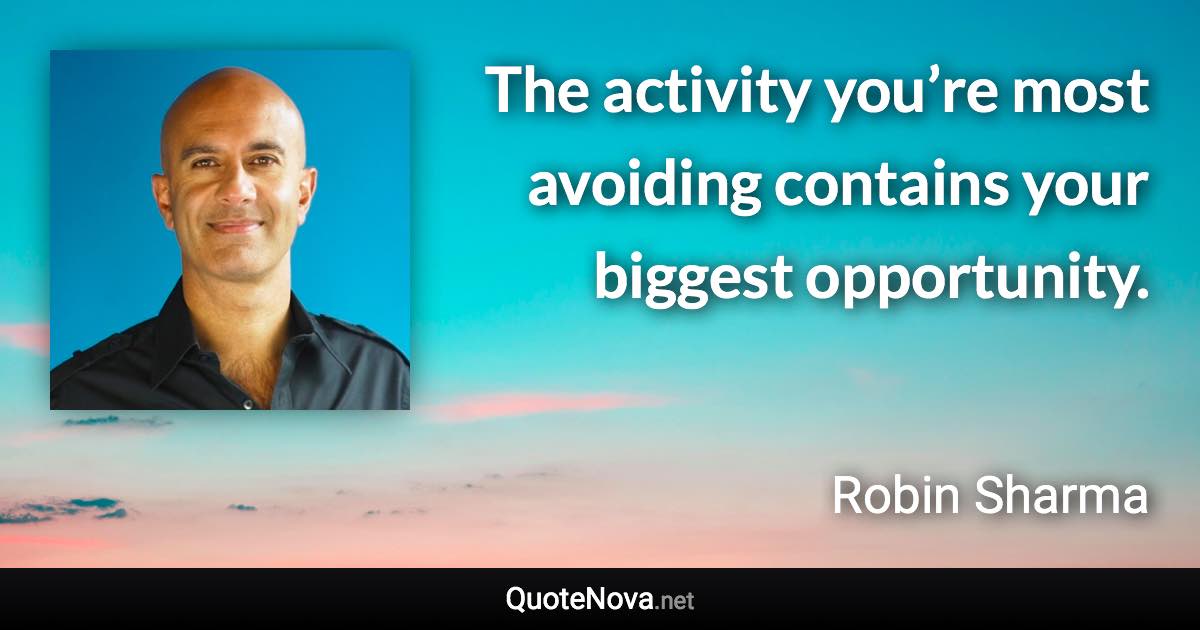 The activity you’re most avoiding contains your biggest opportunity. - Robin Sharma quote
