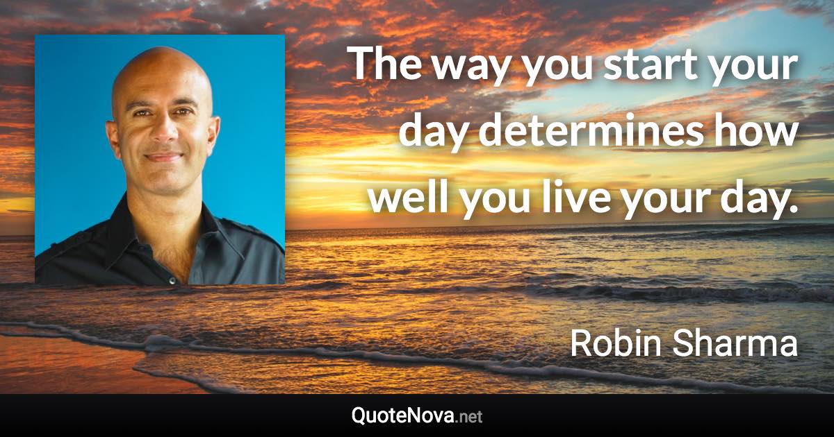 The way you start your day determines how well you live your day. - Robin Sharma quote