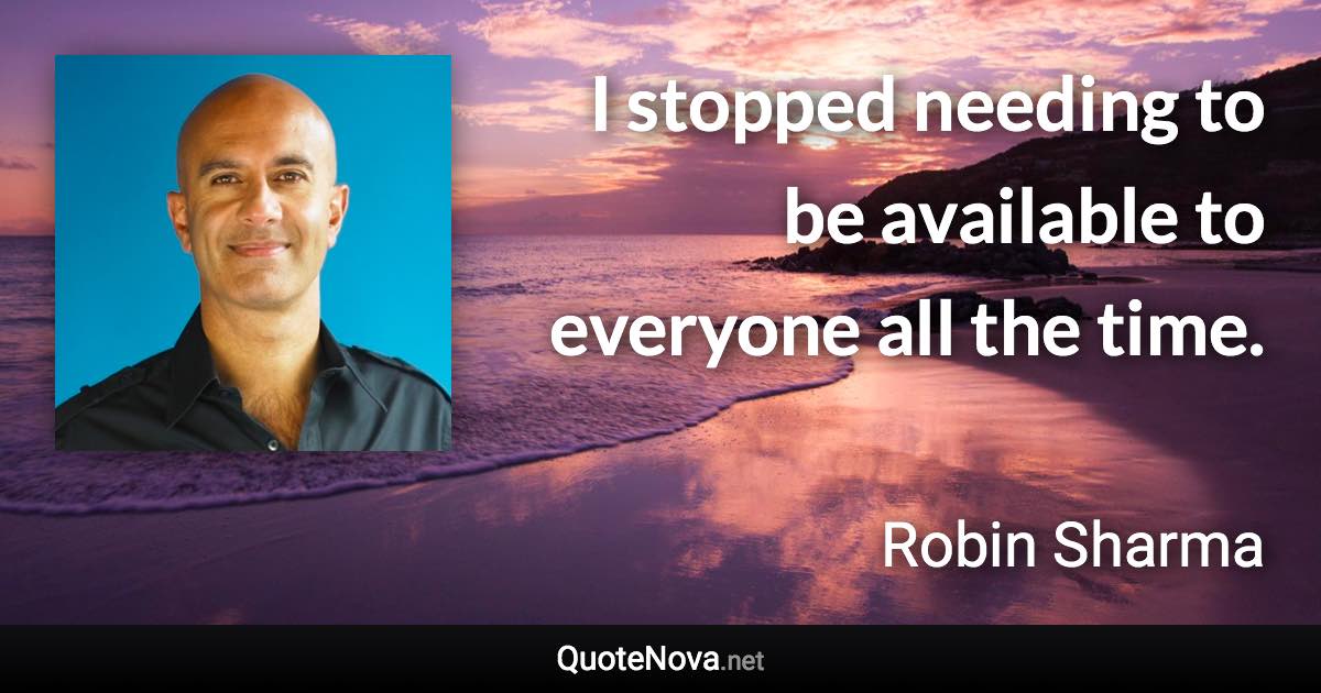 I stopped needing to be available to everyone all the time. - Robin Sharma quote