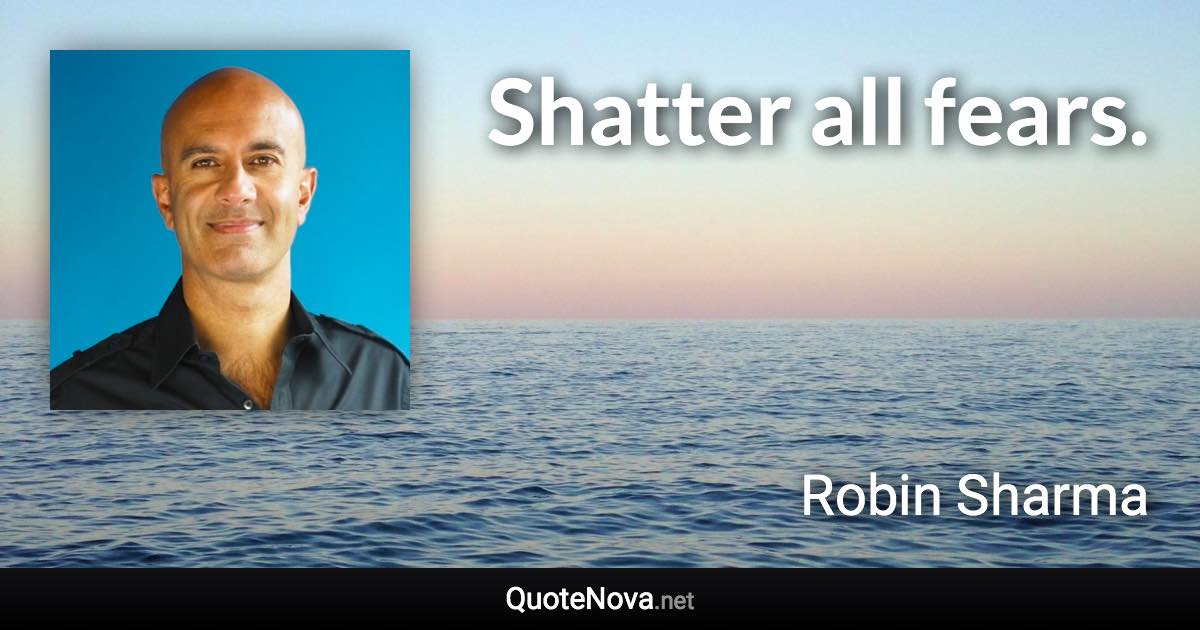 Shatter all fears. - Robin Sharma quote