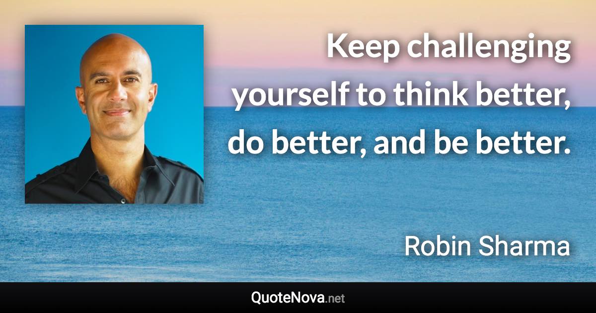 Keep challenging yourself to think better, do better, and be better. - Robin Sharma quote