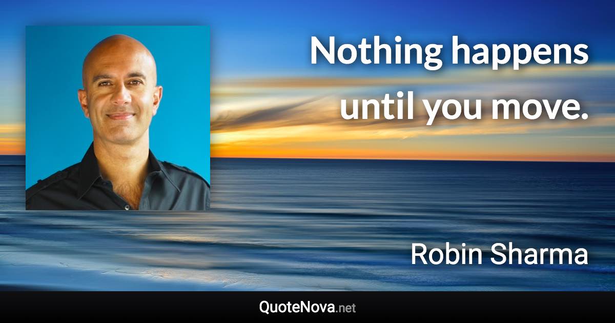 Nothing happens until you move. - Robin Sharma quote