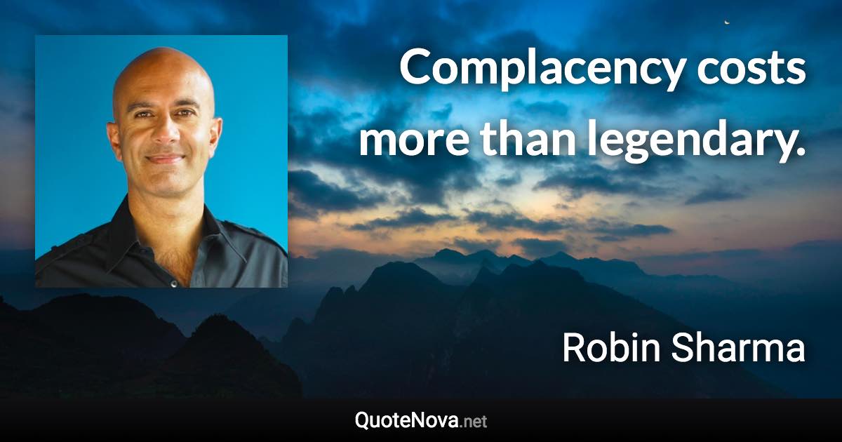 Complacency costs more than legendary. - Robin Sharma quote