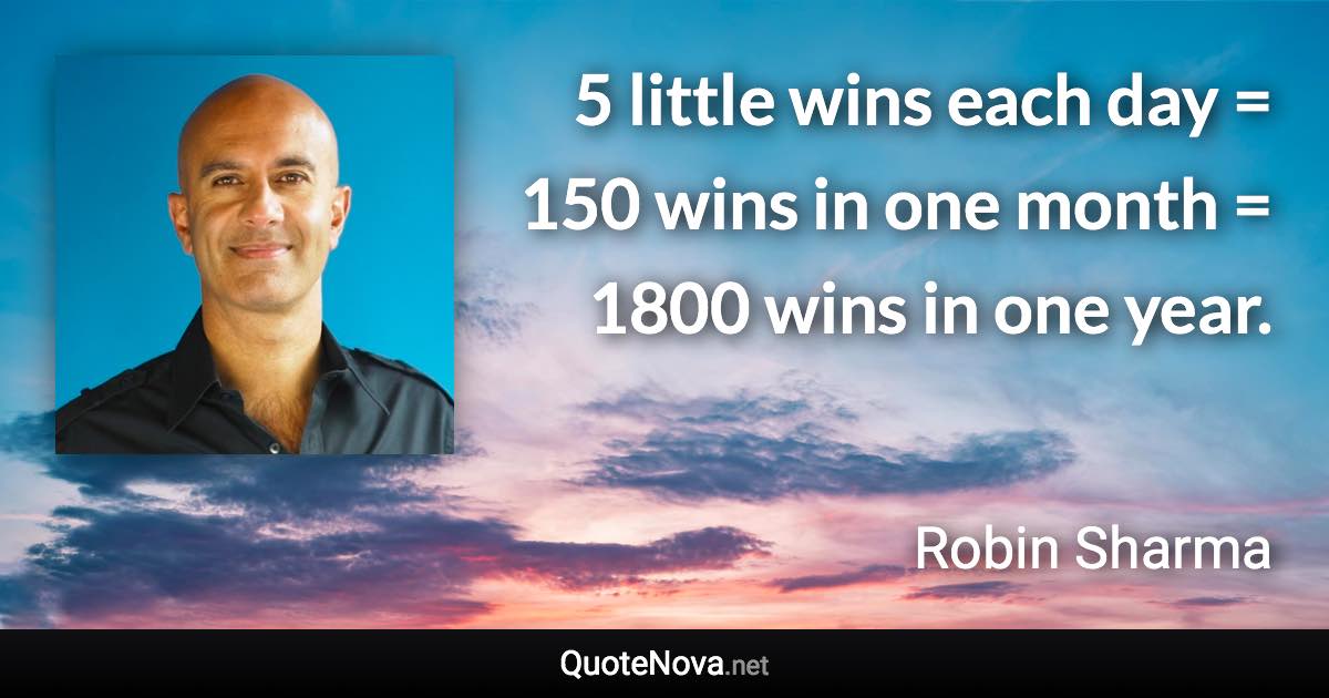 5 little wins each day = 150 wins in one month = 1800 wins in one year. - Robin Sharma quote