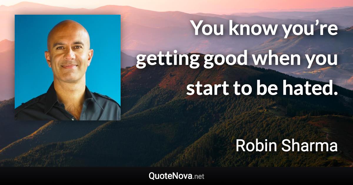 You know you’re getting good when you start to be hated. - Robin Sharma quote