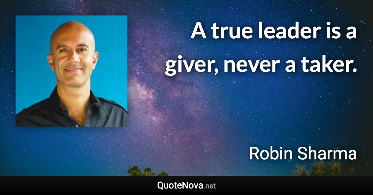 A true leader is a giver, never a taker. - Robin Sharma quote