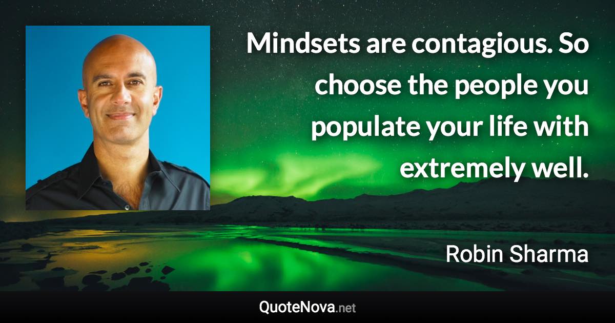 Mindsets are contagious. So choose the people you populate your life with extremely well. - Robin Sharma quote