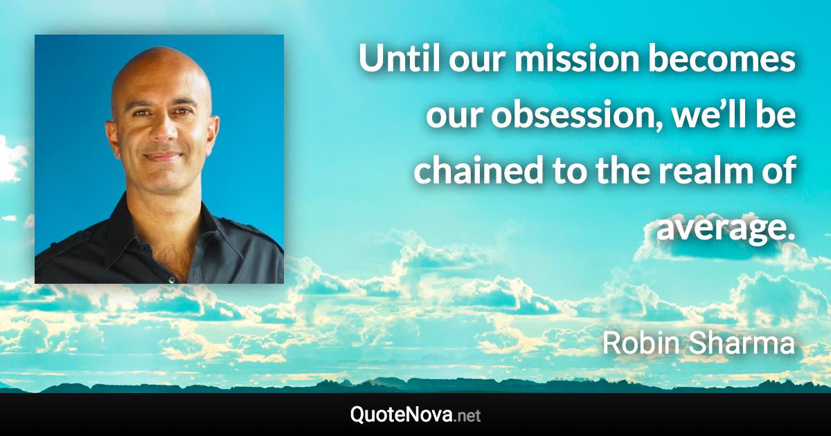 Until our mission becomes our obsession, we’ll be chained to the realm of average. - Robin Sharma quote