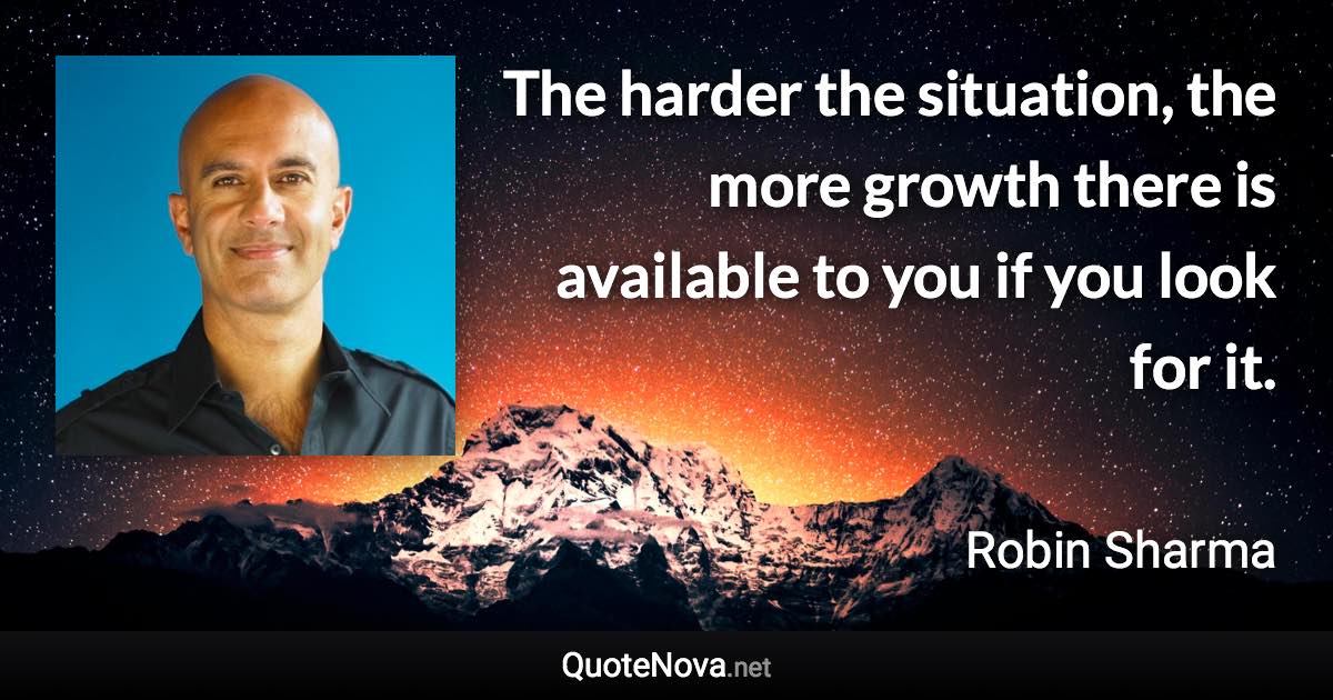 The harder the situation, the more growth there is available to you if you look for it. - Robin Sharma quote