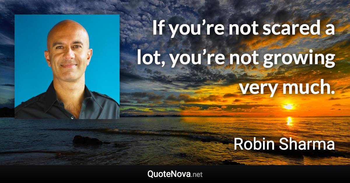 If you’re not scared a lot, you’re not growing very much. - Robin Sharma quote