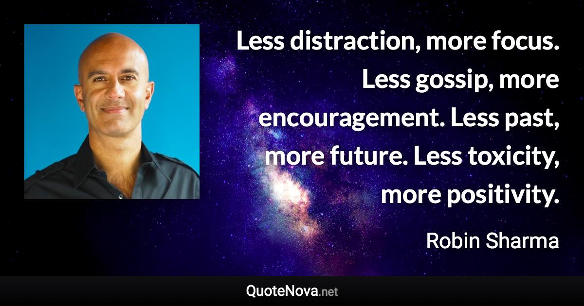 Less distraction, more focus. Less gossip, more encouragement. Less past, more future. Less toxicity, more positivity. - Robin Sharma quote