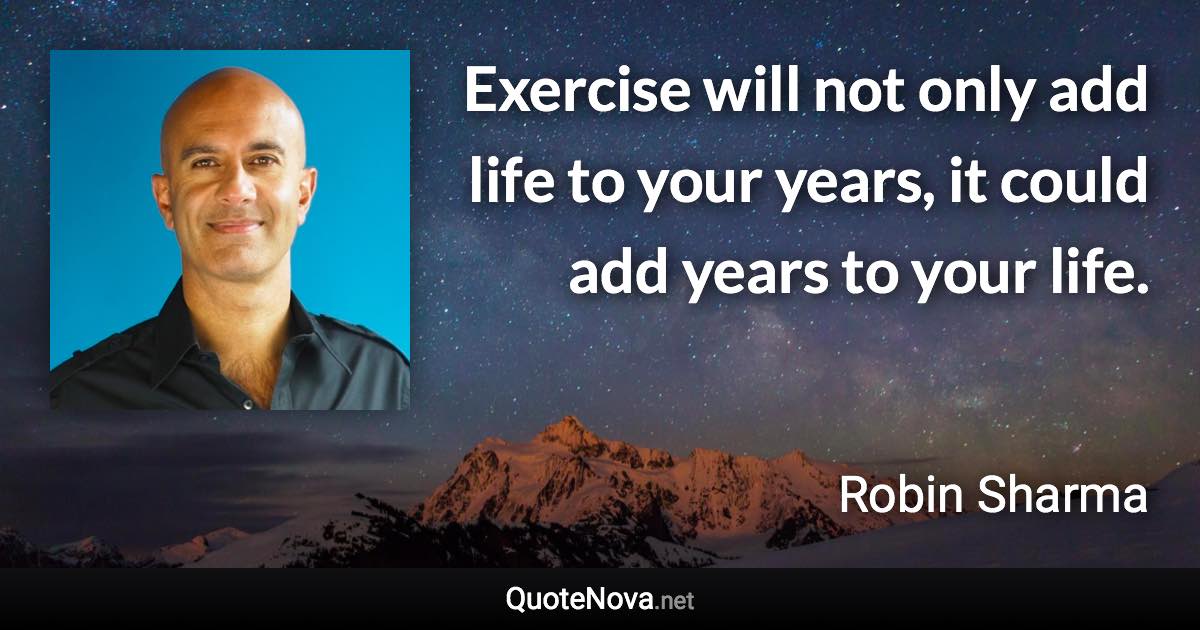 Exercise will not only add life to your years, it could add years to your life. - Robin Sharma quote