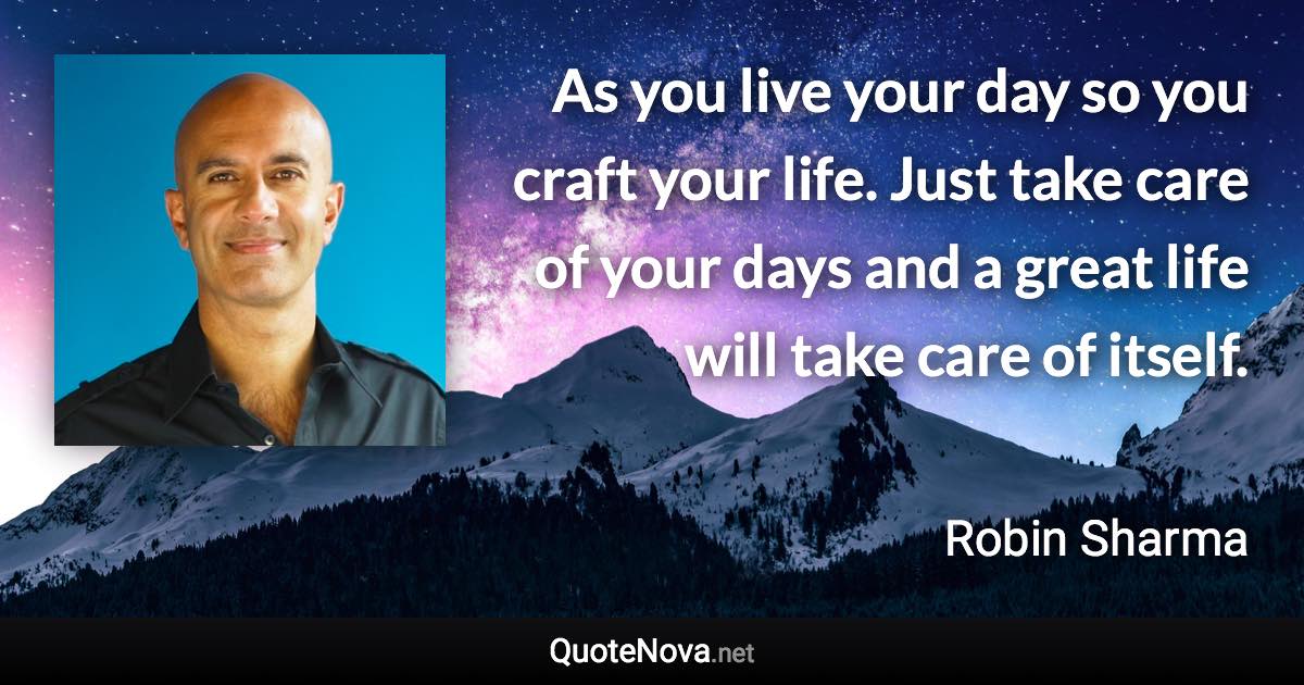 As you live your day so you craft your life. Just take care of your days and a great life will take care of itself. - Robin Sharma quote