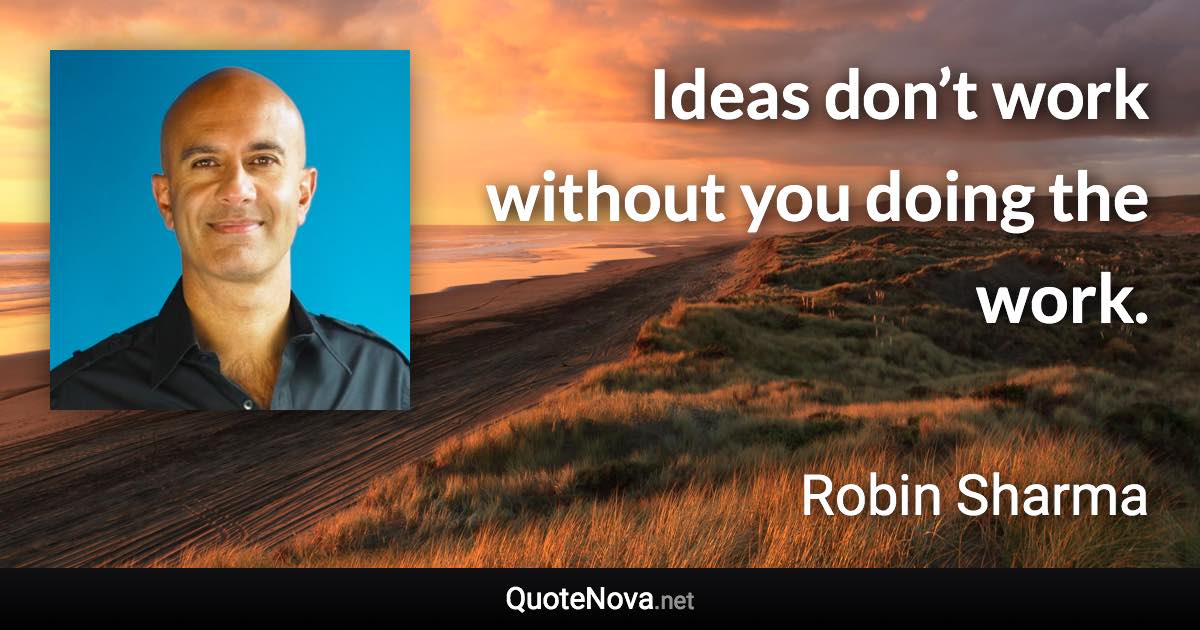 Ideas don’t work without you doing the work. - Robin Sharma quote