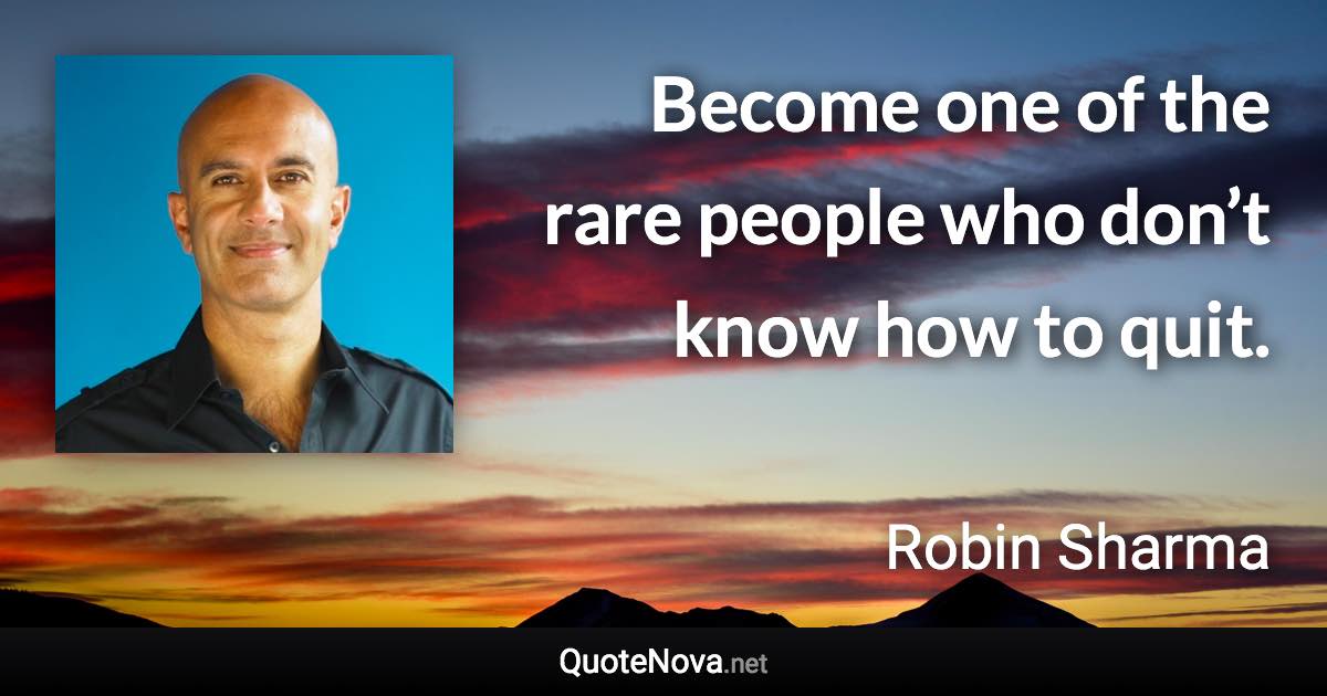 Become one of the rare people who don’t know how to quit. - Robin Sharma quote
