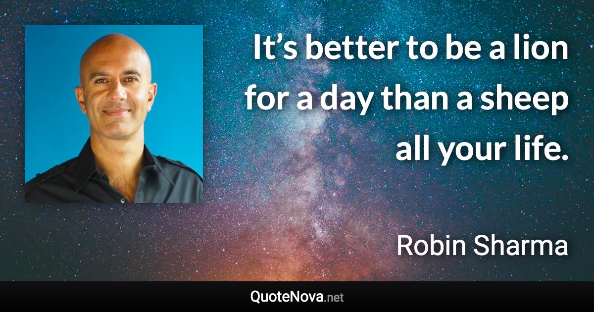 It’s better to be a lion for a day than a sheep all your life. - Robin Sharma quote