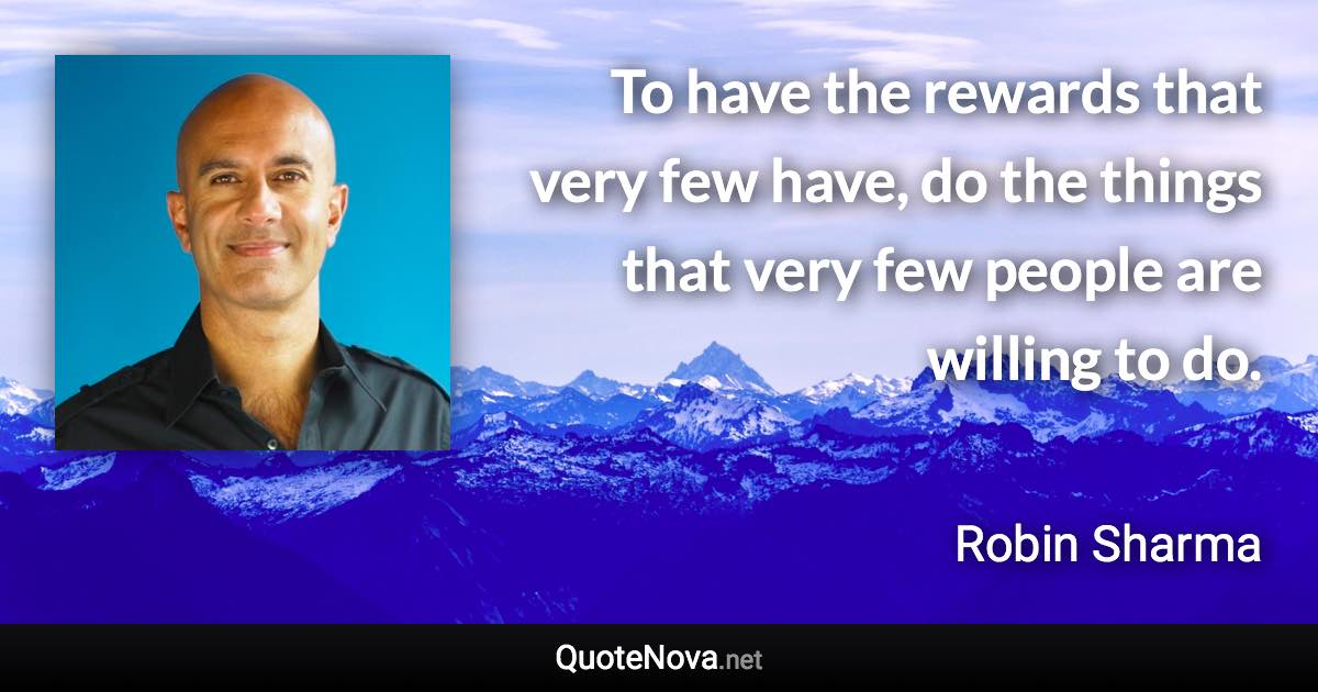 To have the rewards that very few have, do the things that very few people are willing to do. - Robin Sharma quote