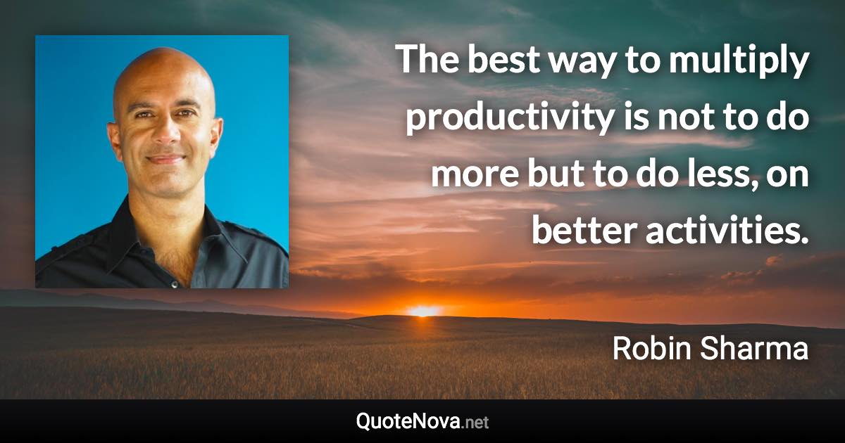 The best way to multiply productivity is not to do more but to do less, on better activities. - Robin Sharma quote