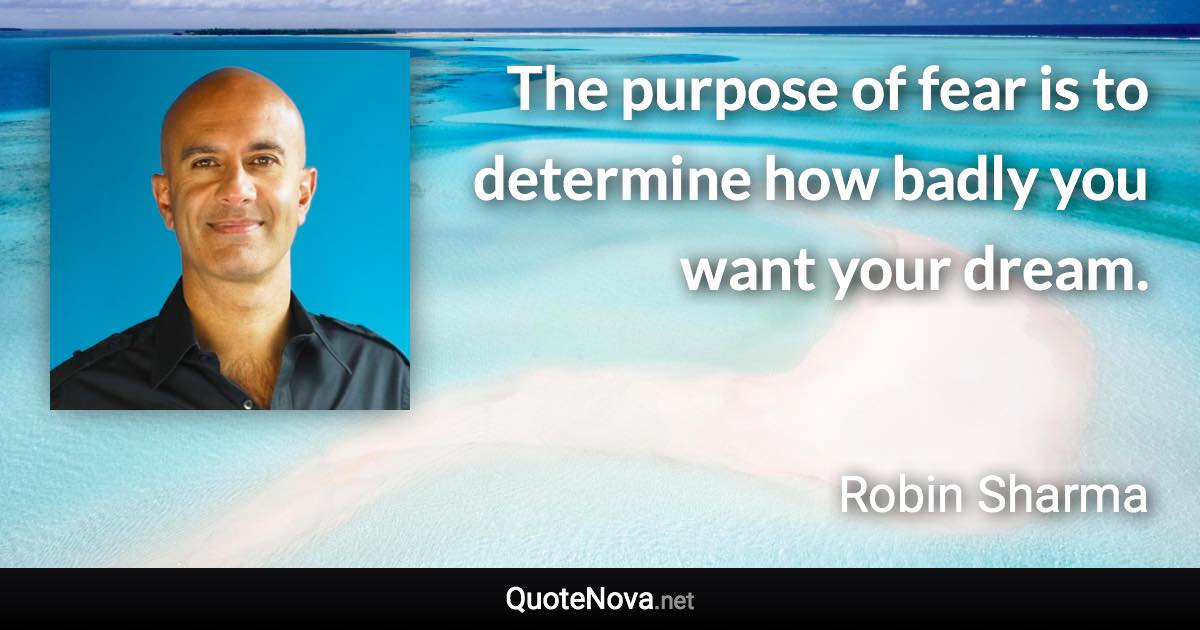 The purpose of fear is to determine how badly you want your dream. - Robin Sharma quote