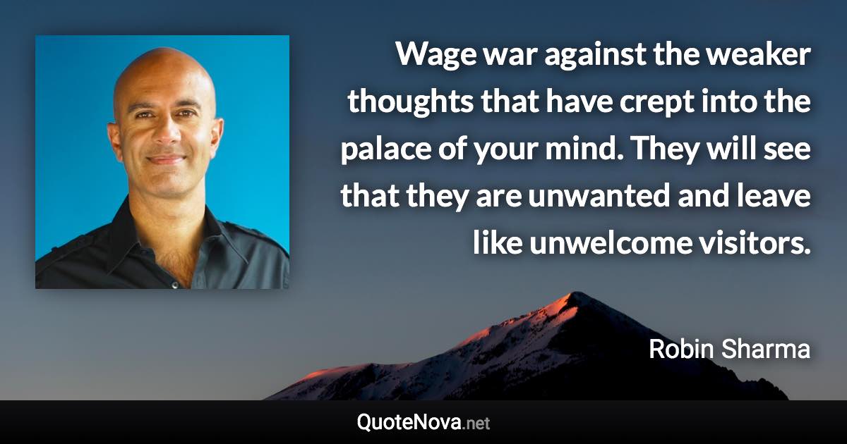Wage war against the weaker thoughts that have crept into the palace of your mind. They will see that they are unwanted and leave like unwelcome visitors. - Robin Sharma quote
