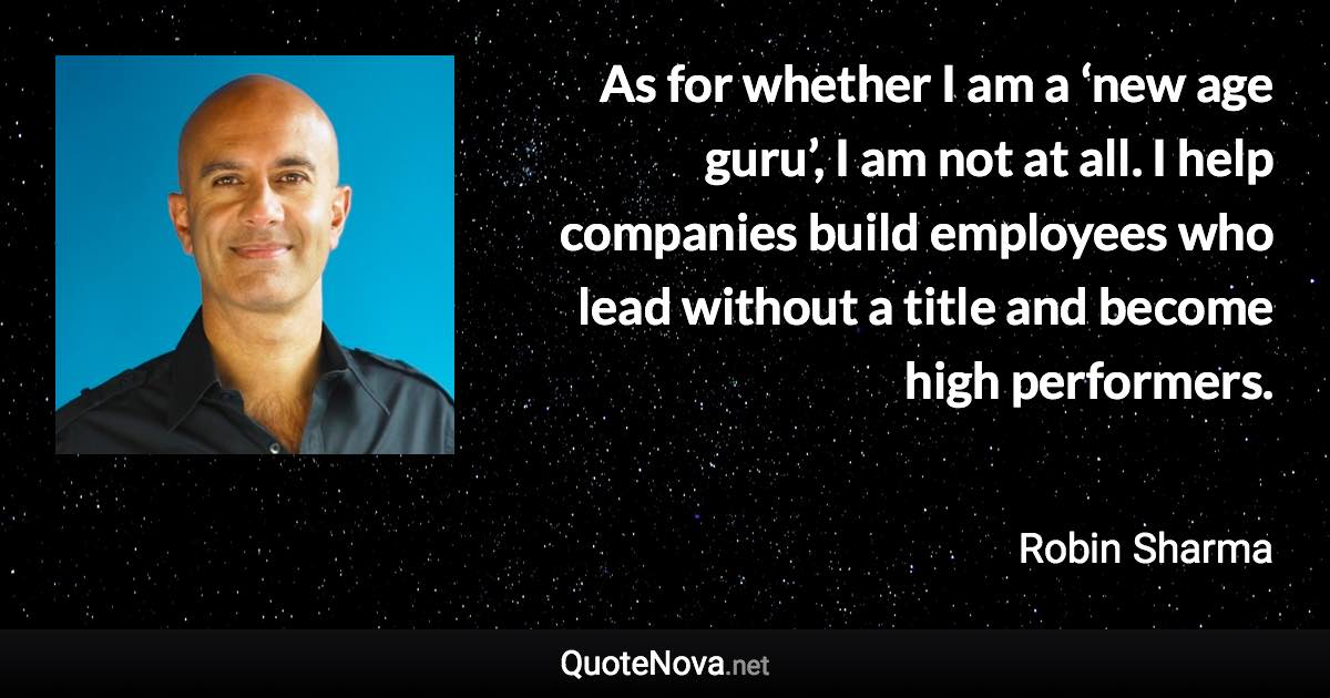 As for whether I am a ‘new age guru’, I am not at all. I help companies build employees who lead without a title and become high performers. - Robin Sharma quote