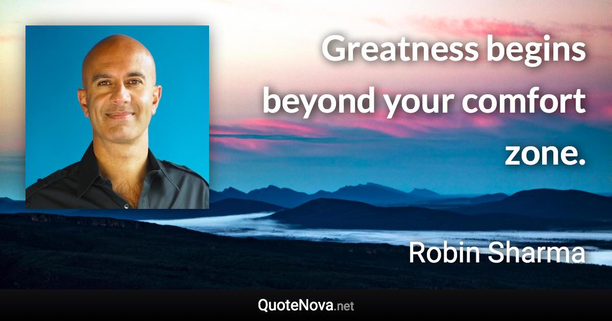 Greatness begins beyond your comfort zone. - Robin Sharma quote
