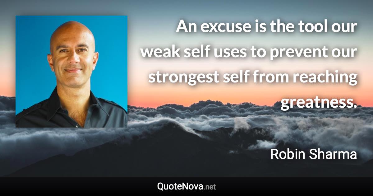 An excuse is the tool our weak self uses to prevent our strongest self from reaching greatness. - Robin Sharma quote