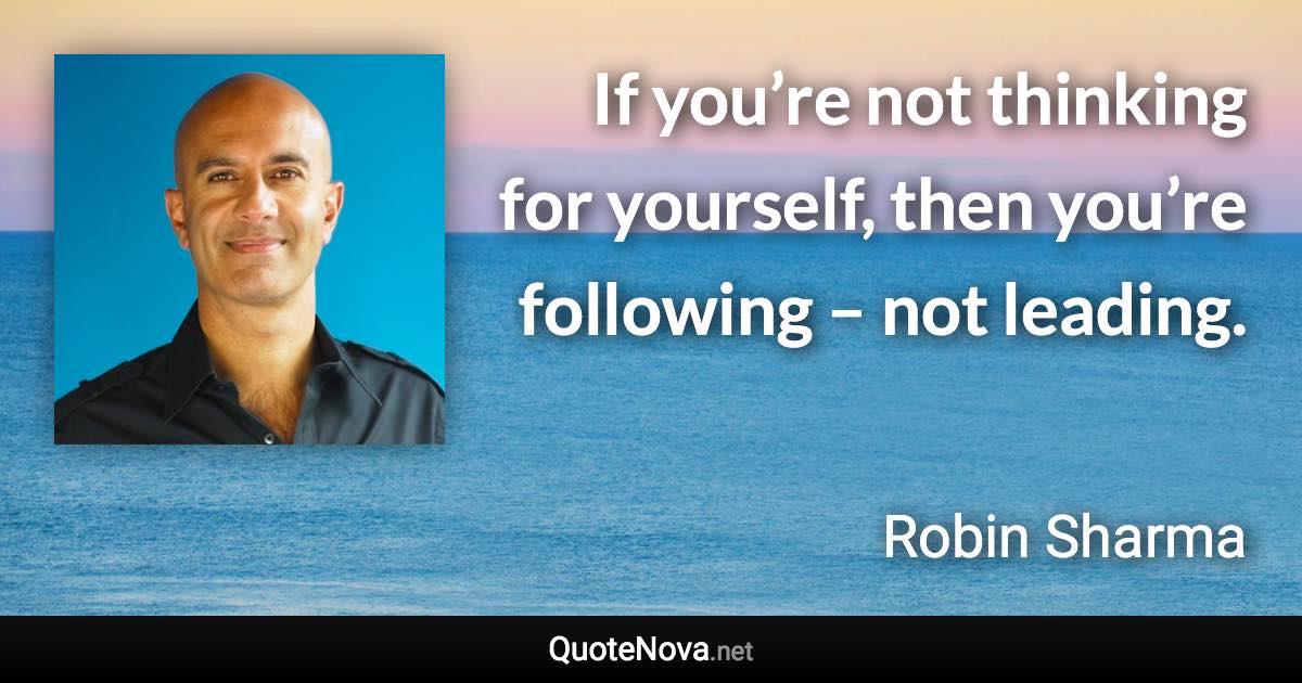 If you’re not thinking for yourself, then you’re following – not leading. - Robin Sharma quote