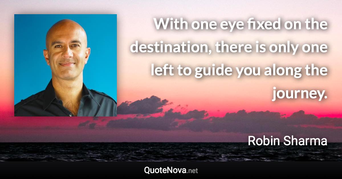 With one eye fixed on the destination, there is only one left to guide you along the journey. - Robin Sharma quote