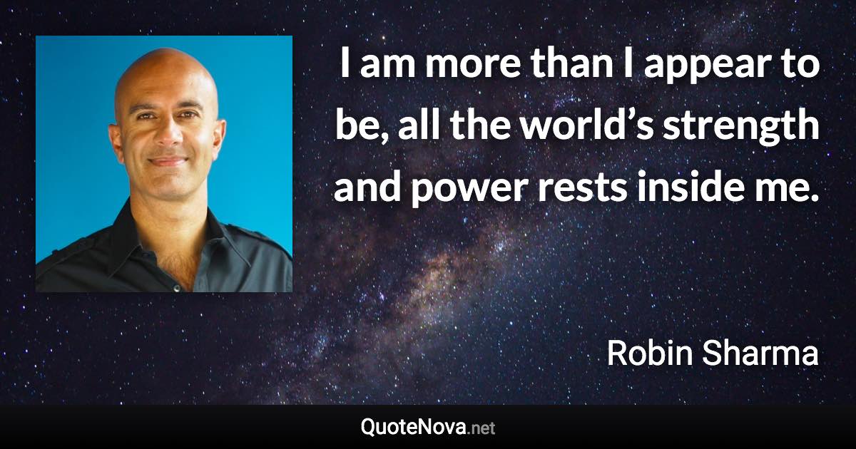 I am more than I appear to be, all the world’s strength and power rests inside me. - Robin Sharma quote