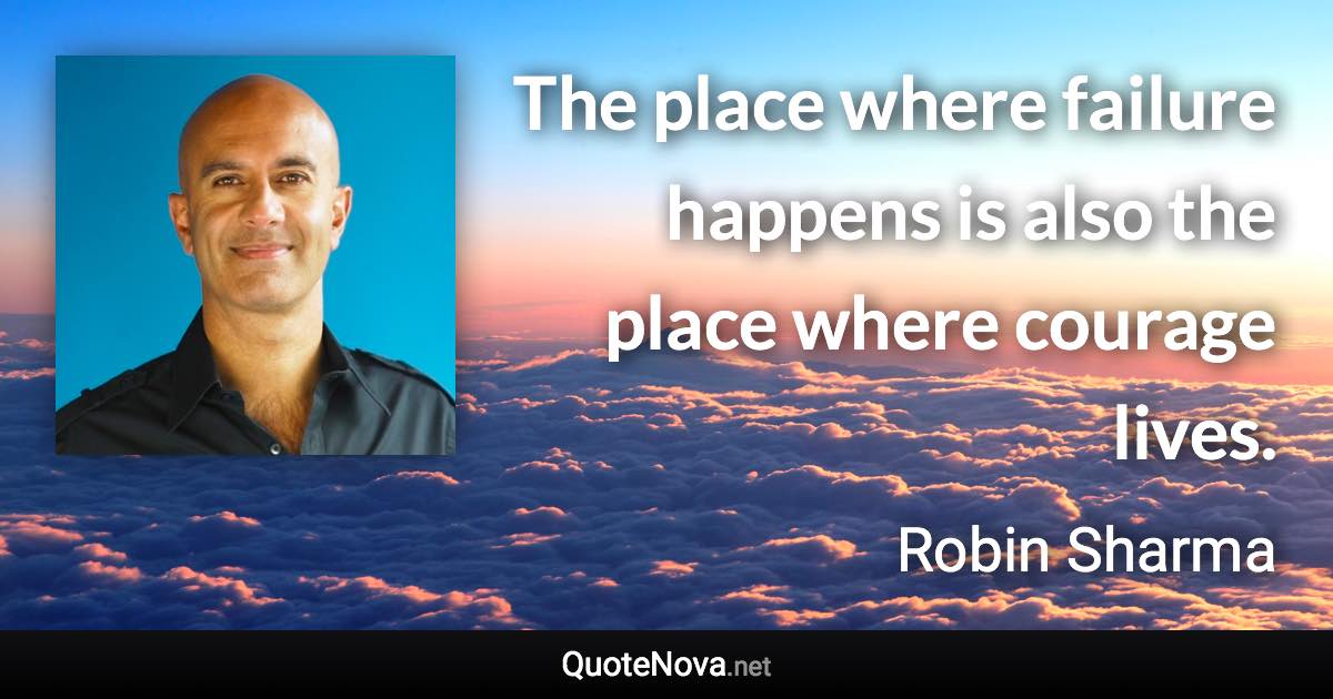 The place where failure happens is also the place where courage lives. - Robin Sharma quote