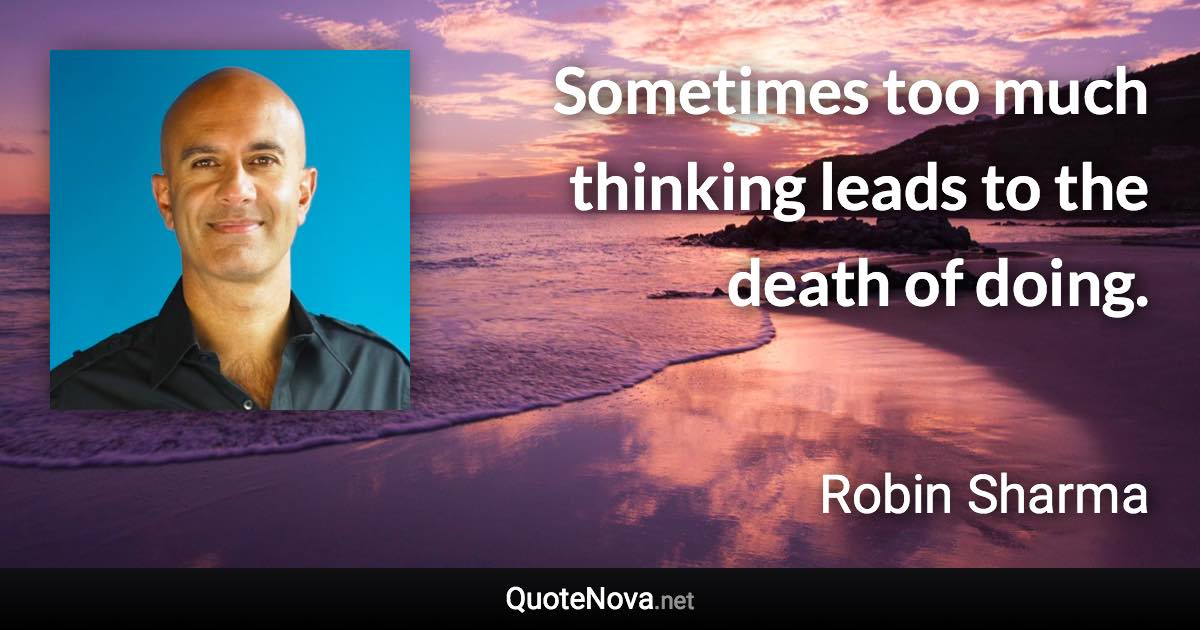 Sometimes too much thinking leads to the death of doing. - Robin Sharma quote