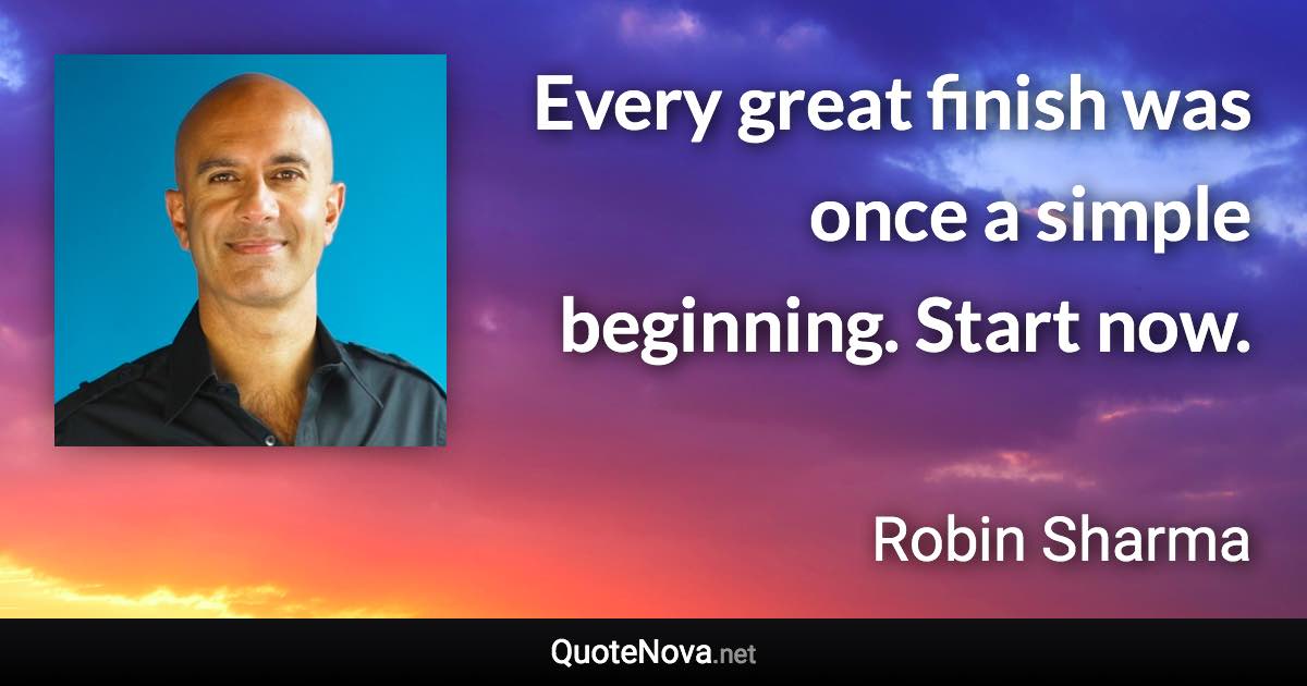 Every great finish was once a simple beginning. Start now. - Robin Sharma quote