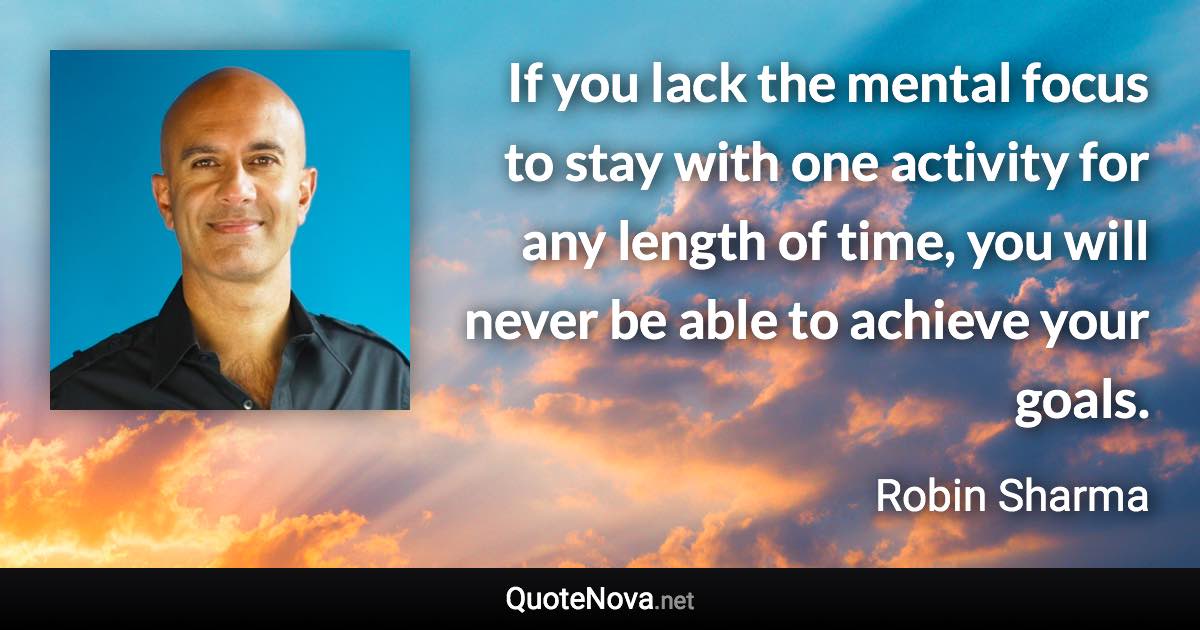 If you lack the mental focus to stay with one activity for any length of time, you will never be able to achieve your goals. - Robin Sharma quote