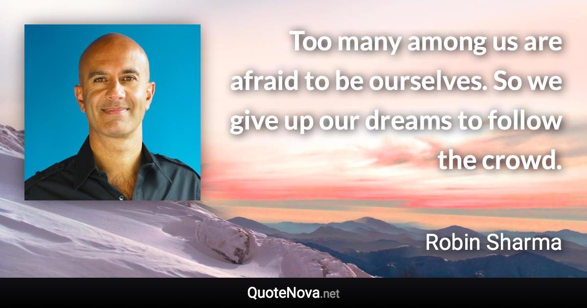 Too many among us are afraid to be ourselves. So we give up our dreams to follow the crowd. - Robin Sharma quote