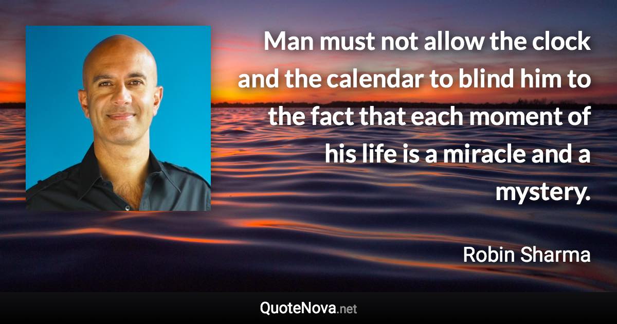 Man must not allow the clock and the calendar to blind him to the fact that each moment of his life is a miracle and a mystery. - Robin Sharma quote