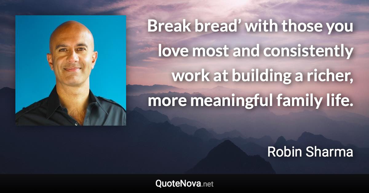 Break bread’ with those you love most and consistently work at building a richer, more meaningful family life. - Robin Sharma quote