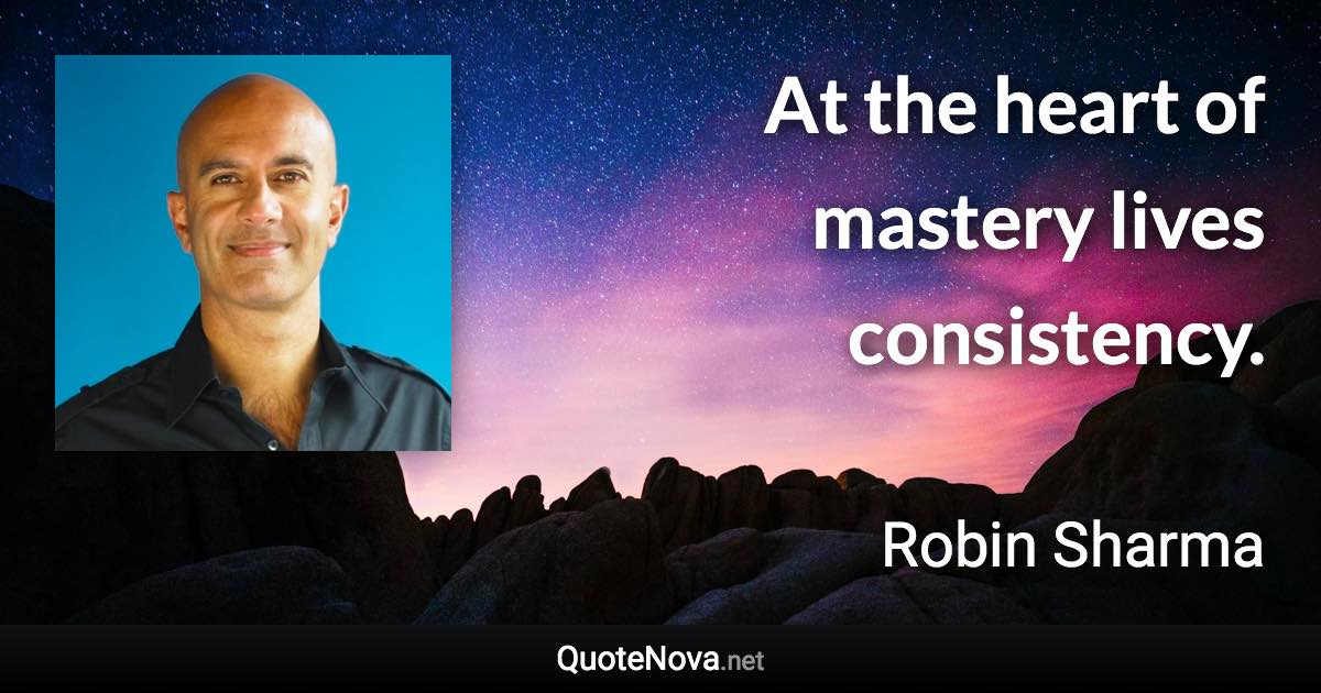 At the heart of mastery lives consistency. - Robin Sharma quote