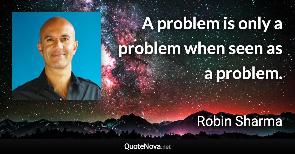 A problem is only a problem when seen as a problem. - Robin Sharma quote