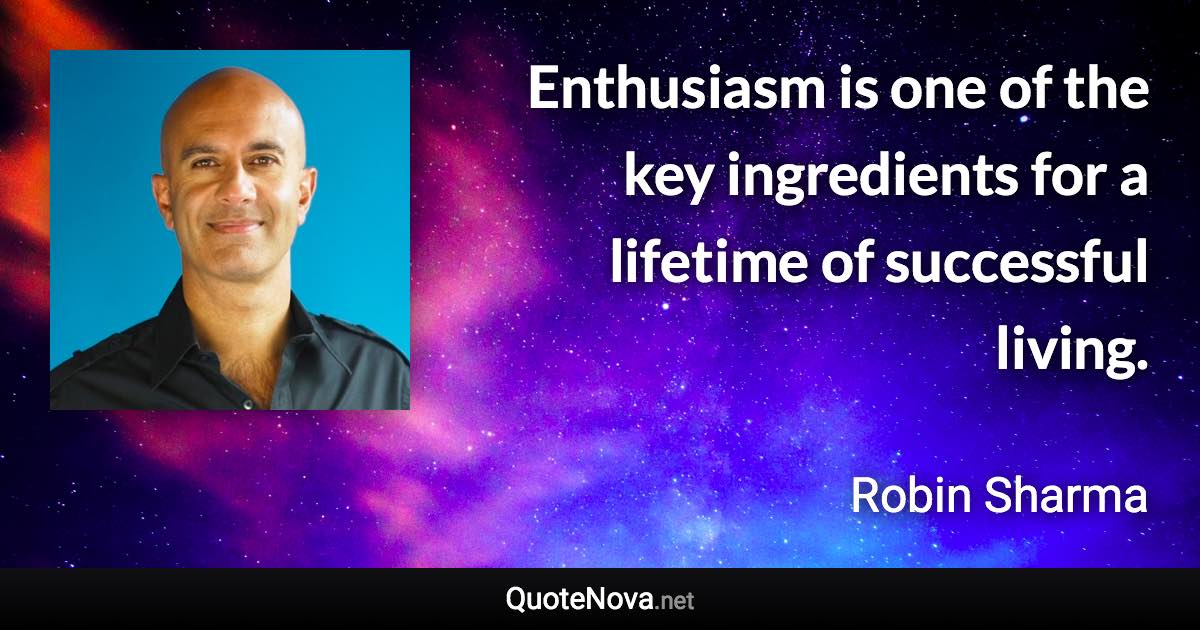 Enthusiasm is one of the key ingredients for a lifetime of successful living. - Robin Sharma quote