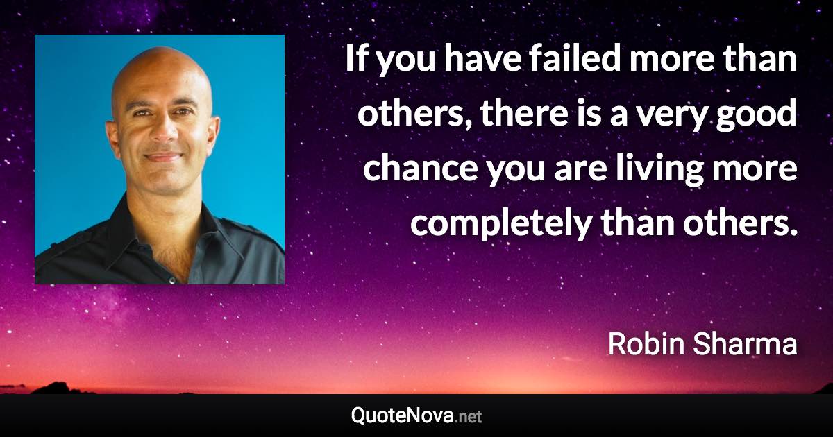 If you have failed more than others, there is a very good chance you are living more completely than others. - Robin Sharma quote