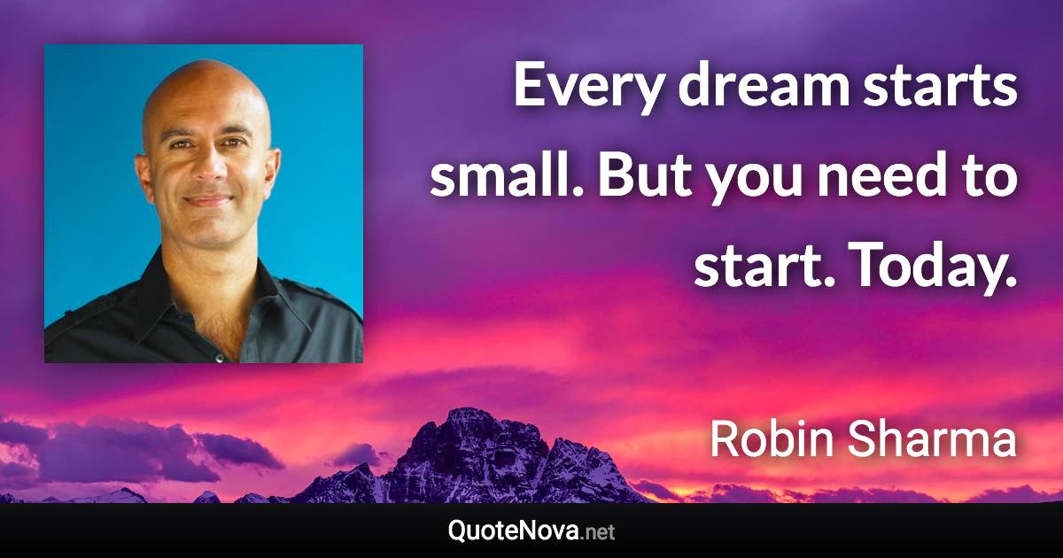 Every dream starts small. But you need to start. Today. - Robin Sharma quote