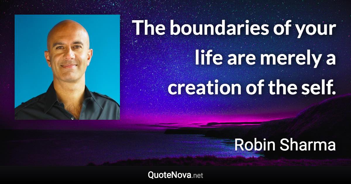 The boundaries of your life are merely a creation of the self. - Robin Sharma quote