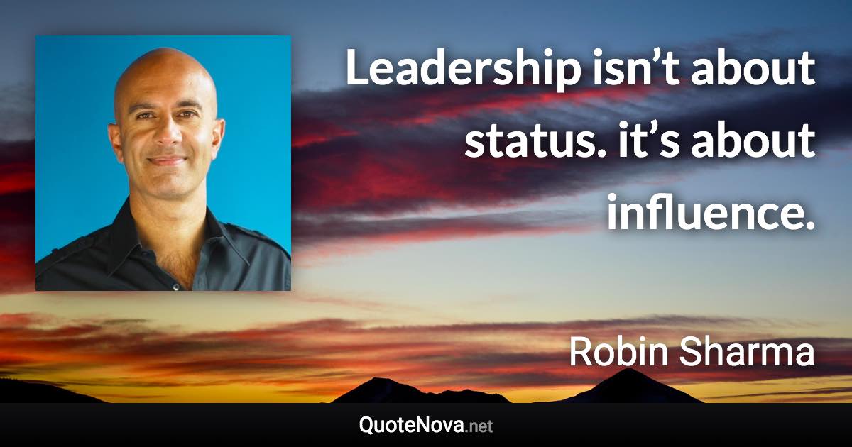 Leadership isn’t about status. it’s about influence. - Robin Sharma quote