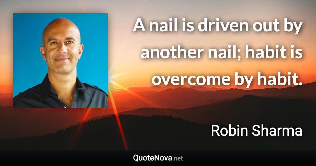 A nail is driven out by another nail; habit is overcome by habit. - Robin Sharma quote