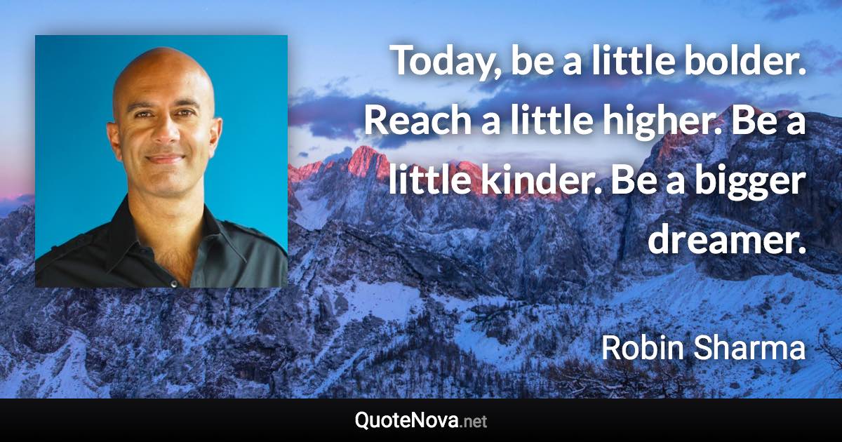 Today, be a little bolder. Reach a little higher. Be a little kinder. Be a bigger dreamer. - Robin Sharma quote