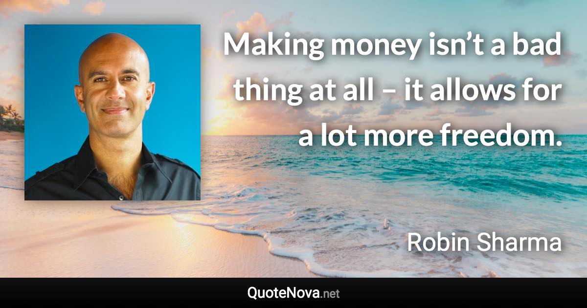 Making money isn’t a bad thing at all – it allows for a lot more freedom. - Robin Sharma quote