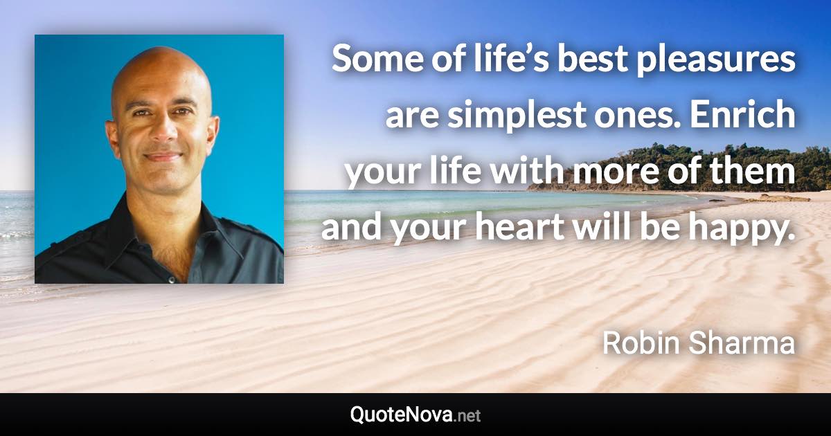 Some of life’s best pleasures are simplest ones. Enrich your life with more of them and your heart will be happy. - Robin Sharma quote