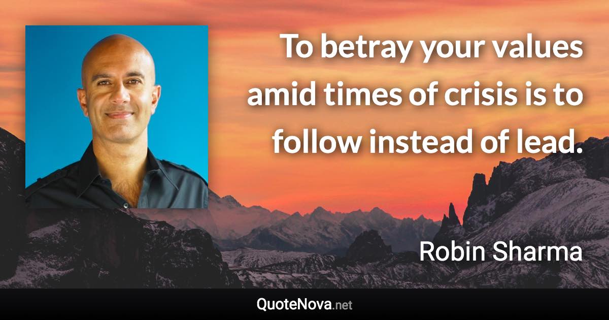 To betray your values amid times of crisis is to follow instead of lead. - Robin Sharma quote