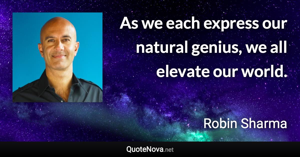 As we each express our natural genius, we all elevate our world. - Robin Sharma quote